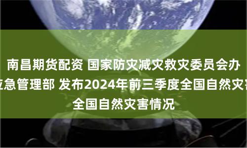 南昌期货配资 国家防灾减灾救灾委员会办公室应急管理部 发布2024年前三季度全国自然灾害情况