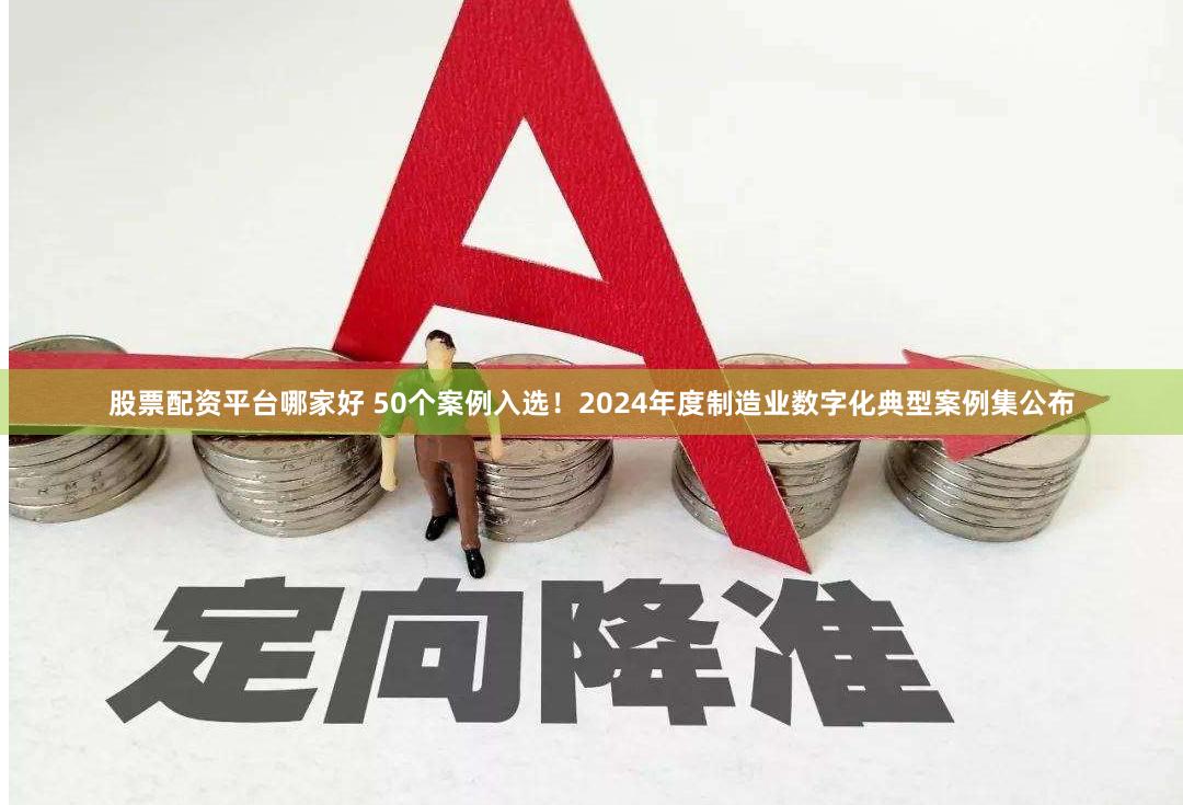 股票配资平台哪家好 50个案例入选！2024年度制造业数字化典型案例集公布