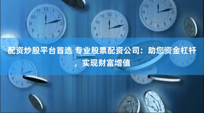 配资炒股平台首选 专业股票配资公司：助您资金杠杆，实现财富增值