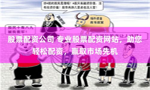 股票配资公司 专业股票配资网站，助您轻松配资，赢取市场先机