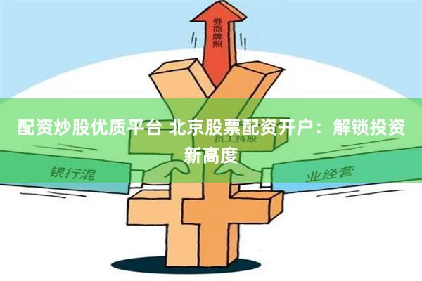 配资炒股优质平台 北京股票配资开户：解锁投资新高度