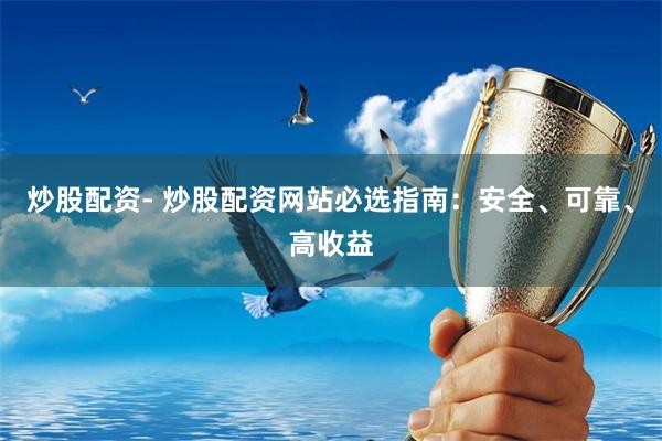 炒股配资- 炒股配资网站必选指南：安全、可靠、高收益