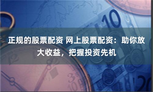 正规的股票配资 网上股票配资：助你放大收益，把握投资先机