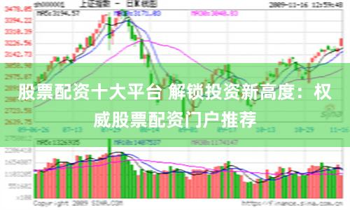 股票配资十大平台 解锁投资新高度：权威股票配资门户推荐