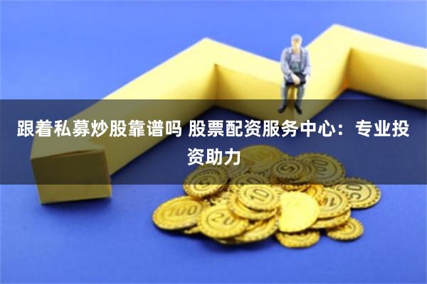 跟着私募炒股靠谱吗 股票配资服务中心：专业投资助力