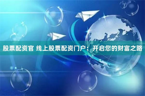 股票配资官 线上股票配资门户：开启您的财富之路