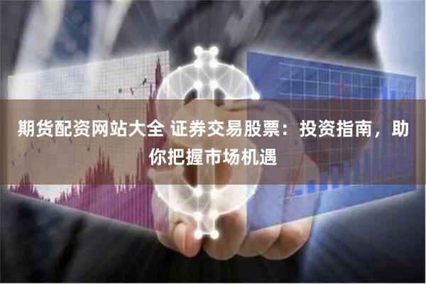 期货配资网站大全 证券交易股票：投资指南，助你把握市场机遇