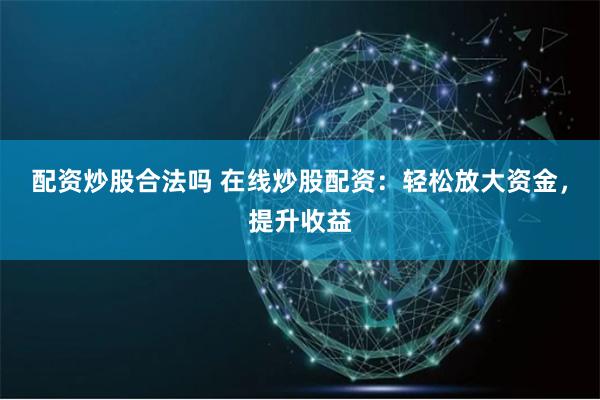 配资炒股合法吗 在线炒股配资：轻松放大资金，提升收益