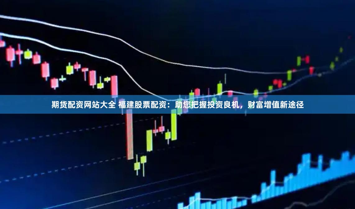 期货配资网站大全 福建股票配资：助您把握投资良机，财富增值新途径