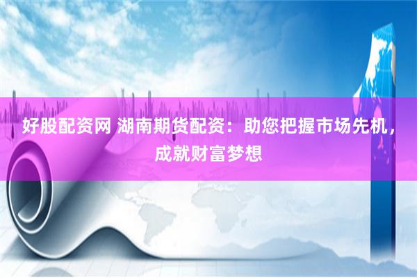 好股配资网 湖南期货配资：助您把握市场先机，成就财富梦想