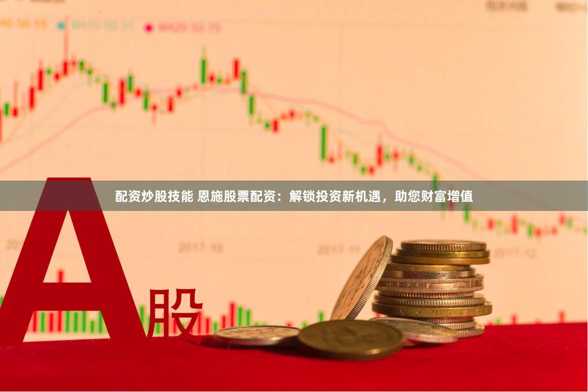 配资炒股技能 恩施股票配资：解锁投资新机遇，助您财富增值
