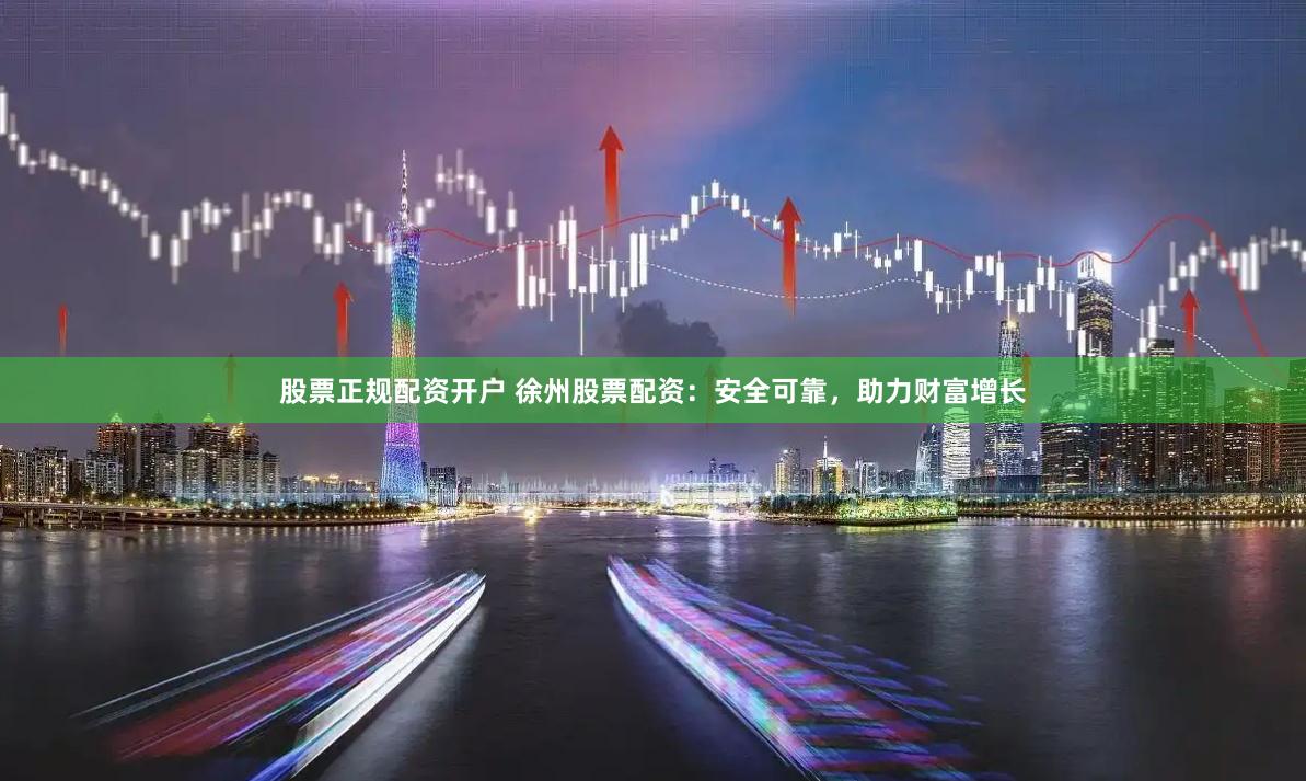 股票正规配资开户 徐州股票配资：安全可靠，助力财富增长