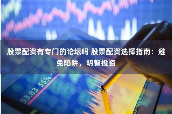 股票配资有专门的论坛吗 股票配资选择指南：避免陷阱，明智投资