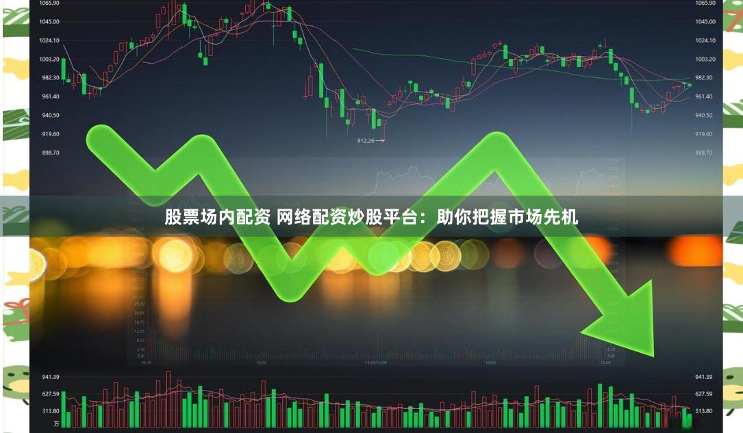 股票场内配资 网络配资炒股平台：助你把握市场先机