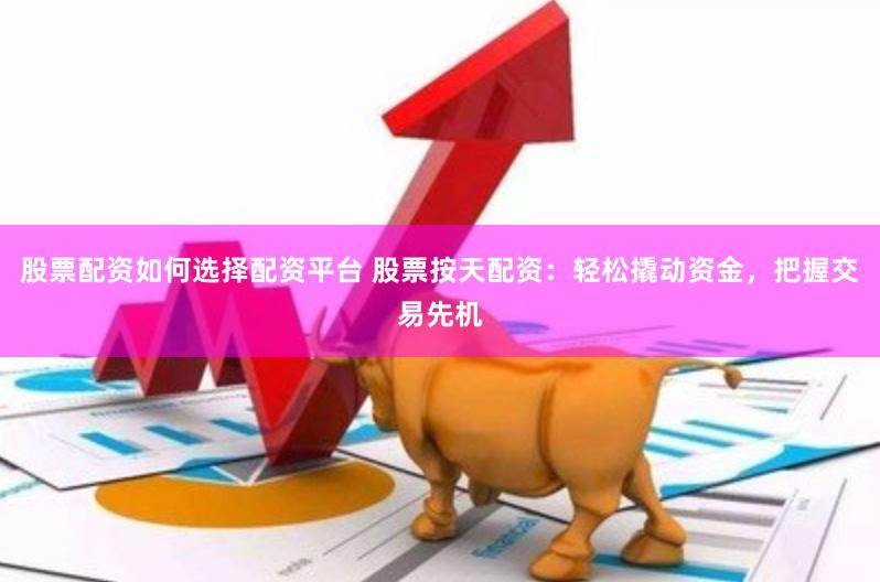 股票配资如何选择配资平台 股票按天配资：轻松撬动资金，把握交易先机