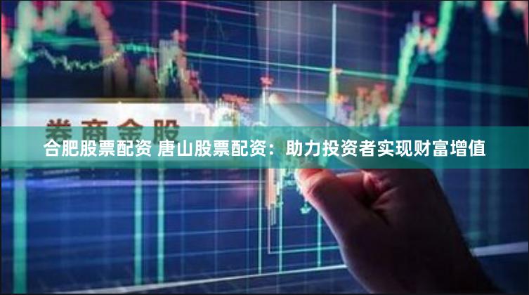 合肥股票配资 唐山股票配资：助力投资者实现财富增值