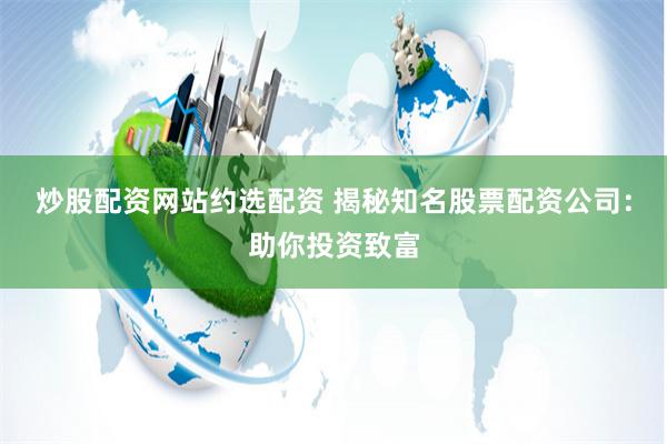 炒股配资网站约选配资 揭秘知名股票配资公司：助你投资致富