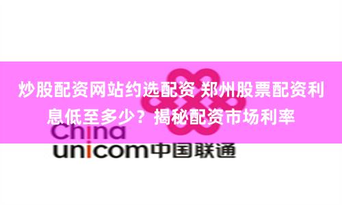 炒股配资网站约选配资 郑州股票配资利息低至多少？揭秘配资市场利率