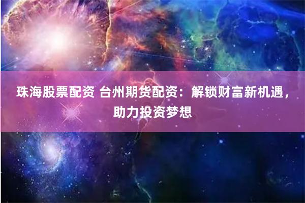 珠海股票配资 台州期货配资：解锁财富新机遇，助力投资梦想