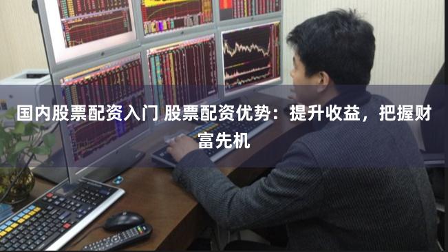 国内股票配资入门 股票配资优势：提升收益，把握财富先机