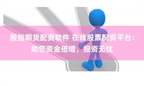 股指期货配资软件 在线股票配资平台：助您资金倍增，投资无忧