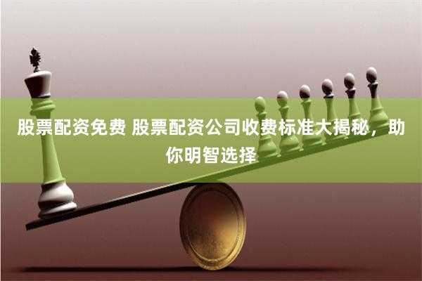 股票配资免费 股票配资公司收费标准大揭秘，助你明智选择