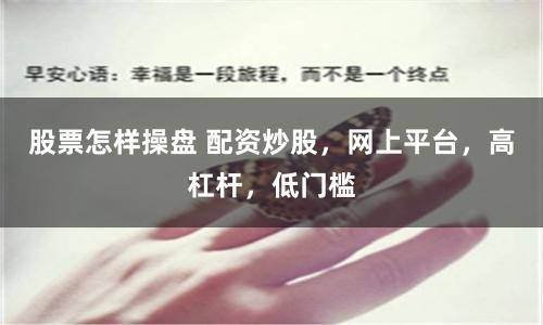 股票怎样操盘 配资炒股，网上平台，高杠杆，低门槛