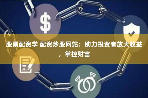 股票配资学 配资炒股网站：助力投资者放大收益，掌控财富