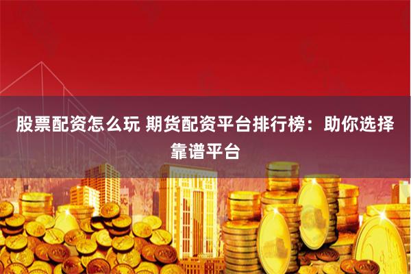股票配资怎么玩 期货配资平台排行榜：助你选择靠谱平台