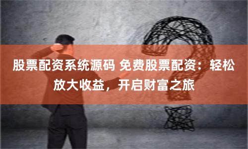 股票配资系统源码 免费股票配资：轻松放大收益，开启财富之旅