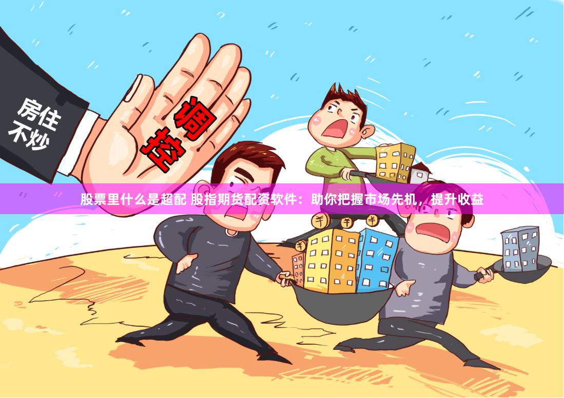 股票里什么是超配 股指期货配资软件：助你把握市场先机，提升收益