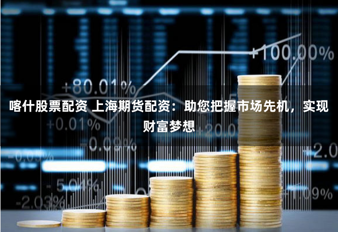 喀什股票配资 上海期货配资：助您把握市场先机，实现财富梦想