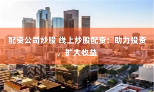 配资公司炒股 线上炒股配资：助力投资，扩大收益