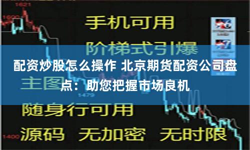 配资炒股怎么操作 北京期货配资公司盘点：助您把握市场良机