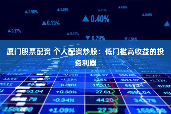 厦门股票配资 个人配资炒股：低门槛高收益的投资利器