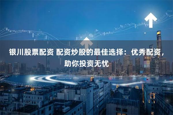 银川股票配资 配资炒股的最佳选择：优秀配资，助你投资无忧