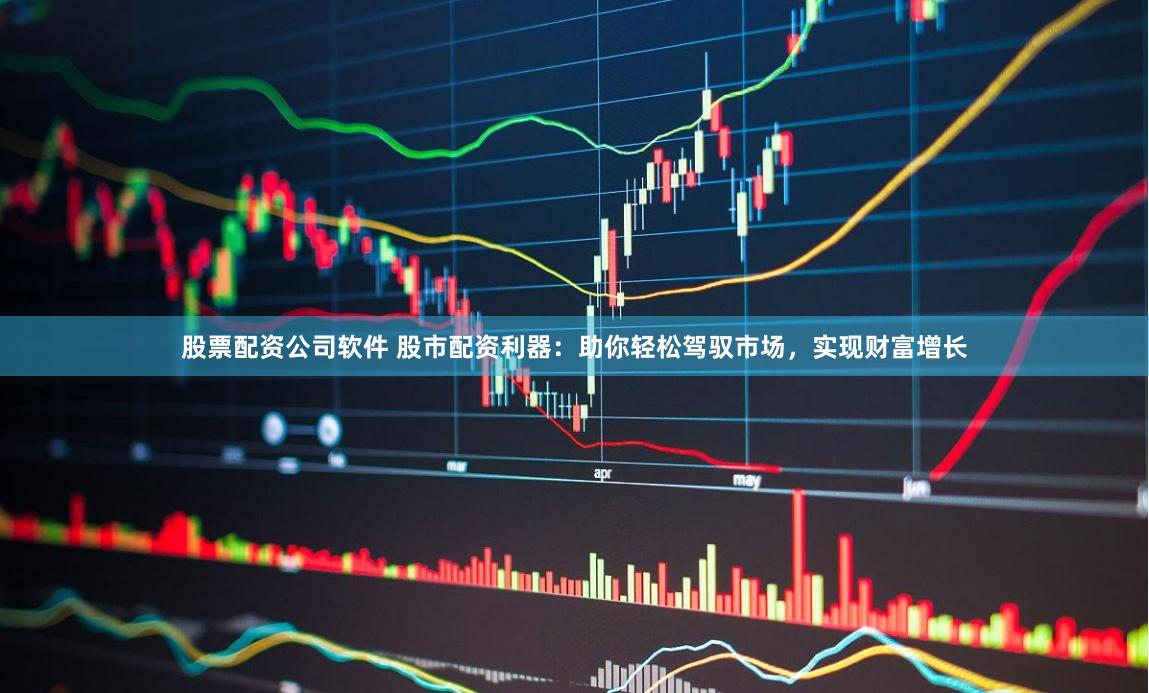 股票配资公司软件 股市配资利器：助你轻松驾驭市场，实现财富增长