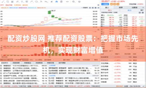 配资炒股网 推荐配资股票：把握市场先机，实现财富增值