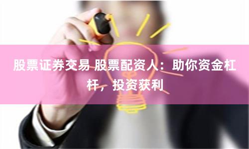 股票证券交易 股票配资人：助你资金杠杆，投资获利