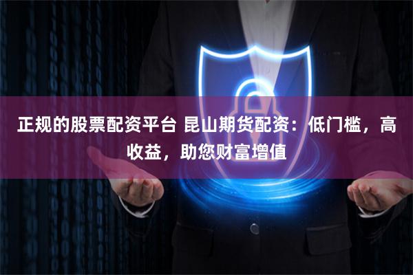 正规的股票配资平台 昆山期货配资：低门槛，高收益，助您财富增值