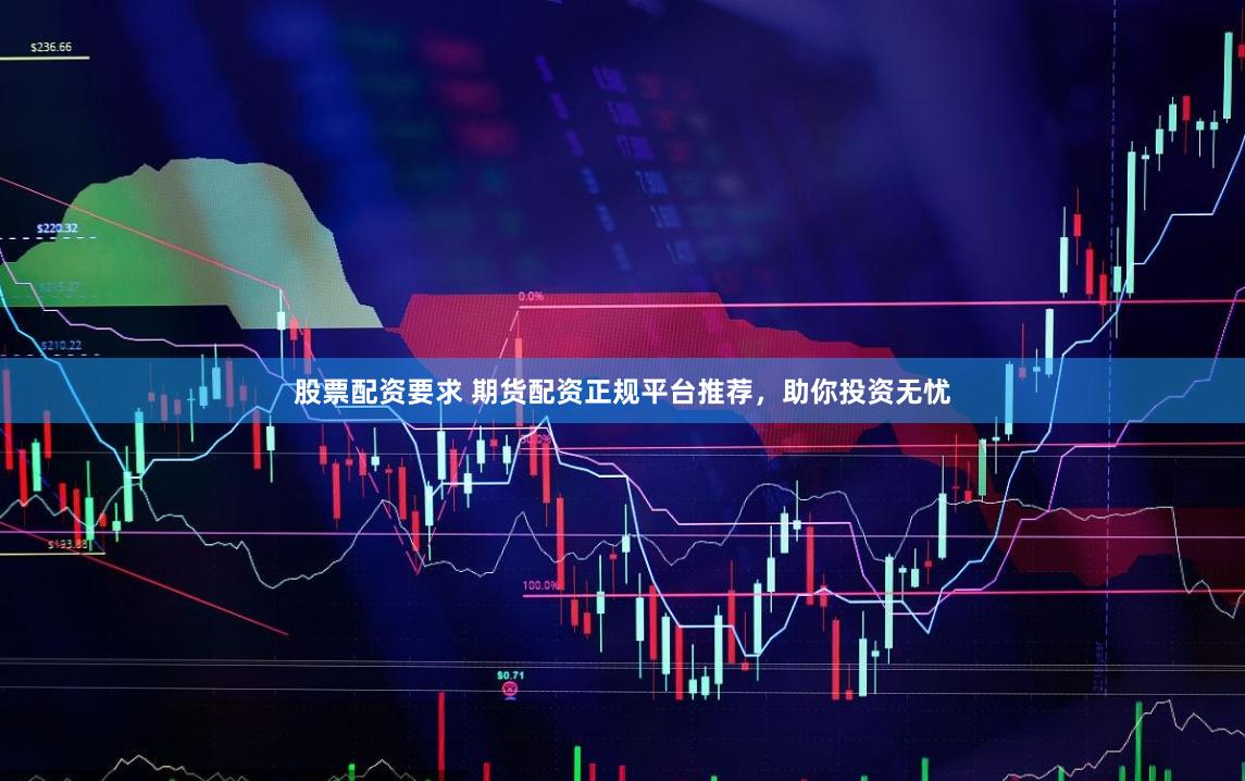 股票配资要求 期货配资正规平台推荐，助你投资无忧