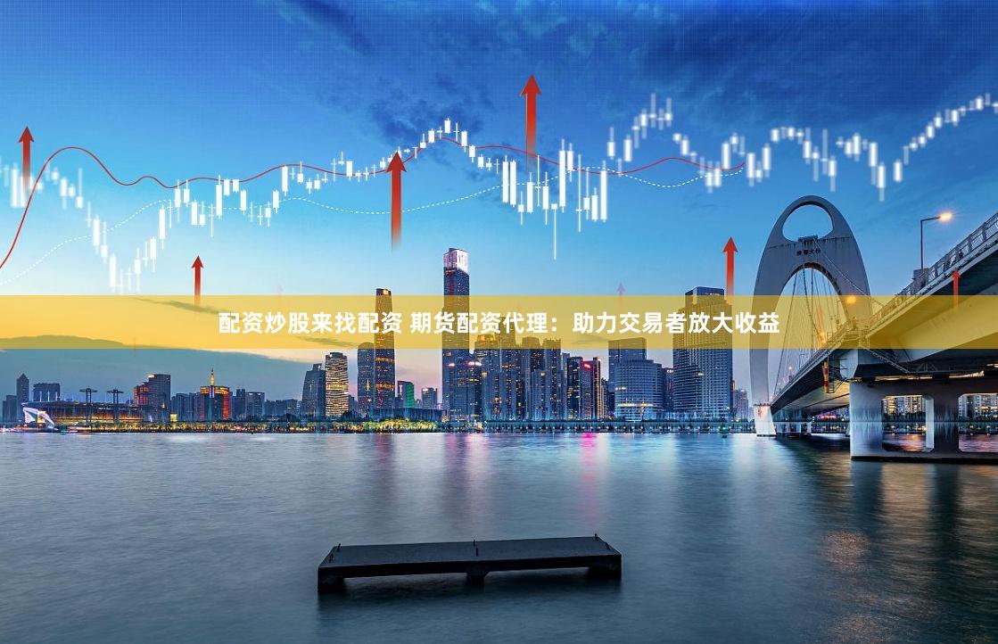 配资炒股来找配资 期货配资代理：助力交易者放大收益