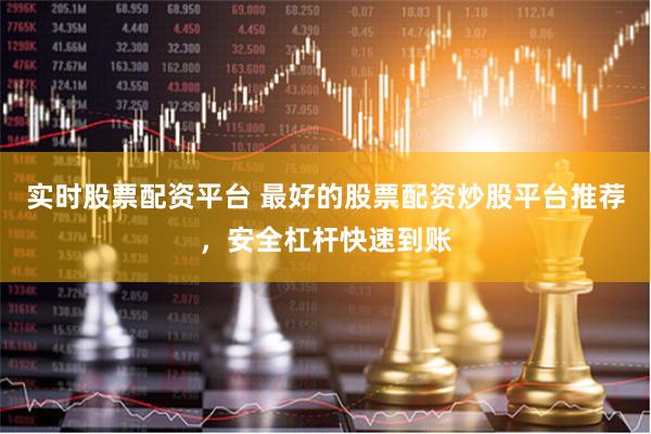 实时股票配资平台 最好的股票配资炒股平台推荐，安全杠杆快速到账