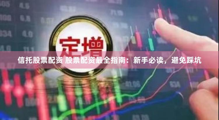 信托股票配资 股票配资最全指南：新手必读，避免踩坑
