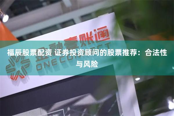 福辰股票配资 证券投资顾问的股票推荐：合法性与风险