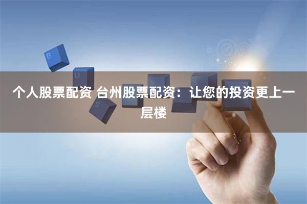 个人股票配资 台州股票配资：让您的投资更上一层楼