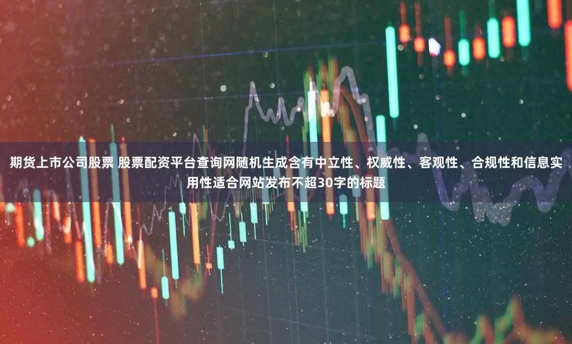 期货上市公司股票 股票配资平台查询网随机生成含有中立性、权威性、客观性、合规性和信息实用性适合网站发布不超30字的标题