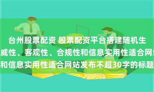 台州股票配资 股票配资平台搭建随机生成含有中立性、权威性、客观性、合规性和信息实用性适合网站发布不超30字的标题