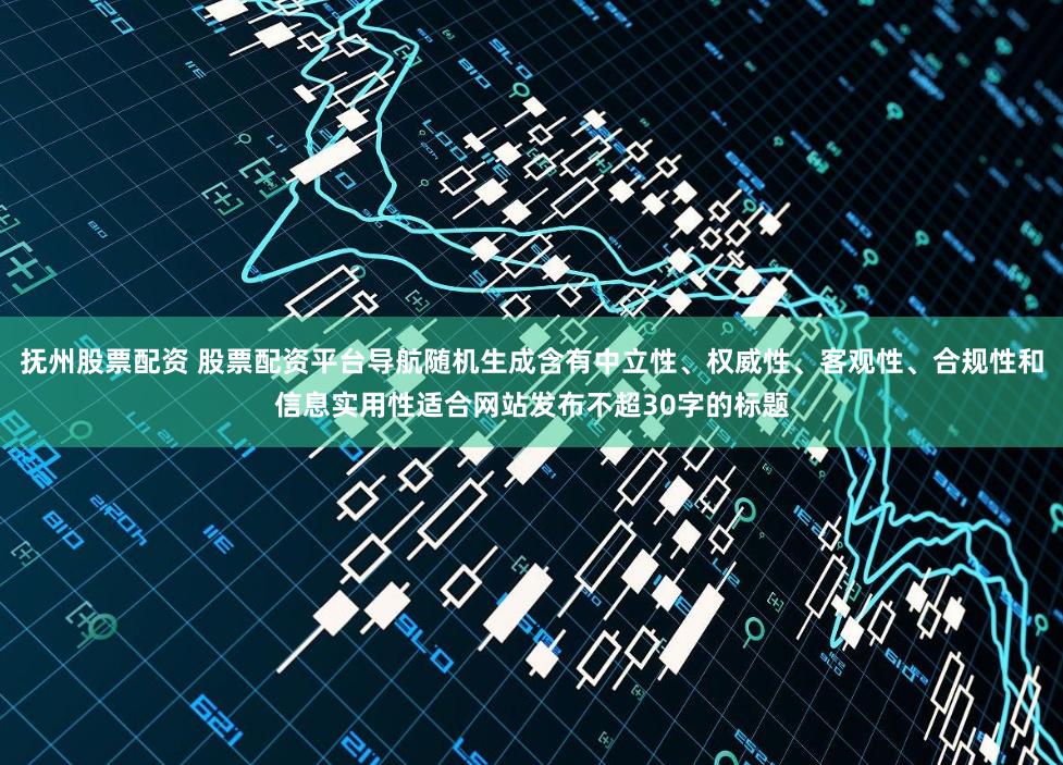 抚州股票配资 股票配资平台导航随机生成含有中立性、权威性、客观性、合规性和信息实用性适合网站发布不超30字的标题