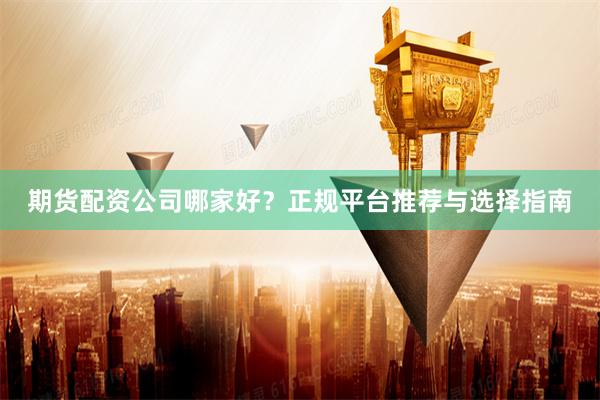 期货配资公司哪家好？正规平台推荐与选择指南